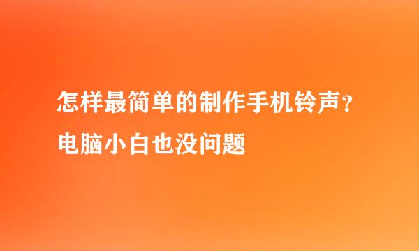 怎样最简单的制作手机铃声？电脑小白也没问题