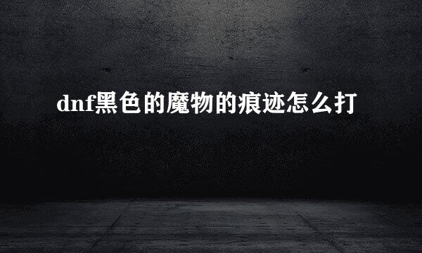 dnf黑色的魔物的痕迹怎么打