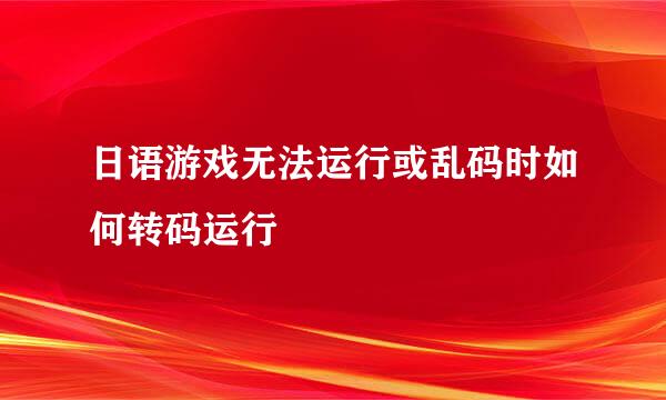 日语游戏无法运行或乱码时如何转码运行