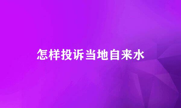 怎样投诉当地自来水