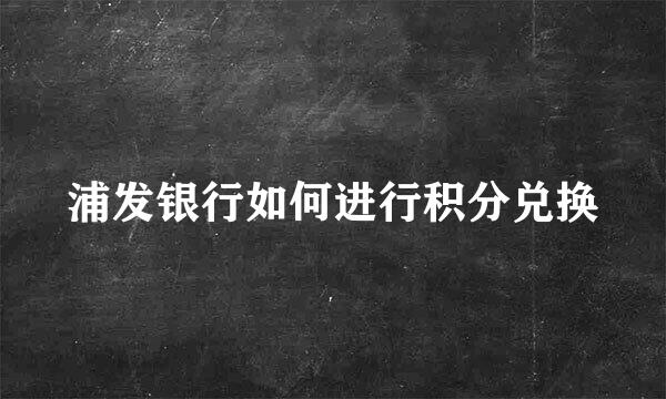 浦发银行如何进行积分兑换