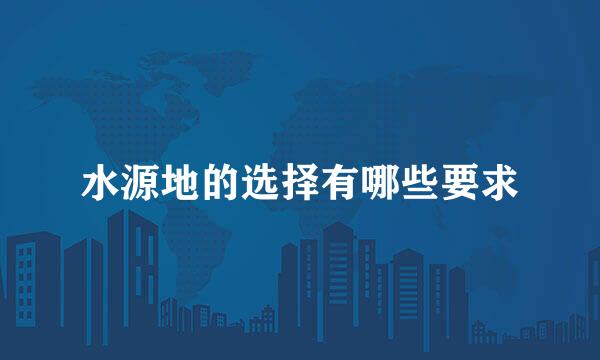 水源地的选择有哪些要求