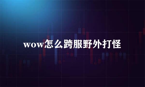 wow怎么跨服野外打怪
