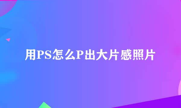 用PS怎么P出大片感照片