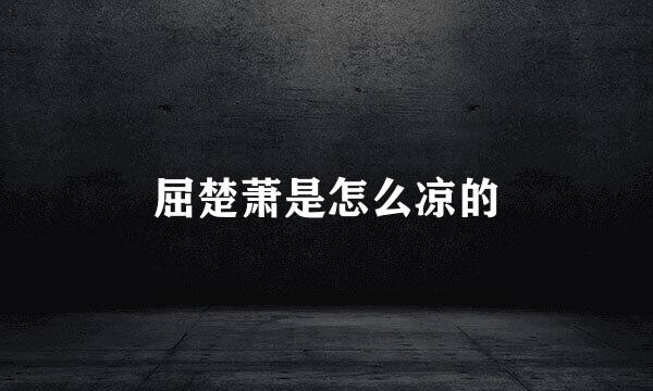 屈楚萧是怎么凉的