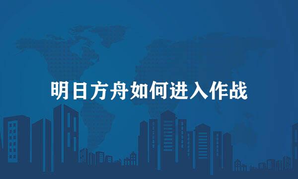 明日方舟如何进入作战