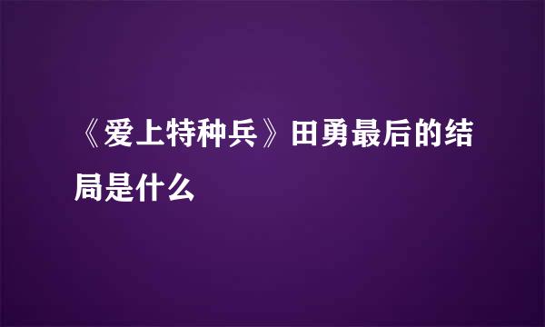 《爱上特种兵》田勇最后的结局是什么