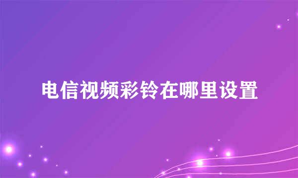 电信视频彩铃在哪里设置