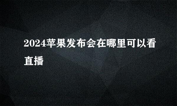 2024苹果发布会在哪里可以看直播