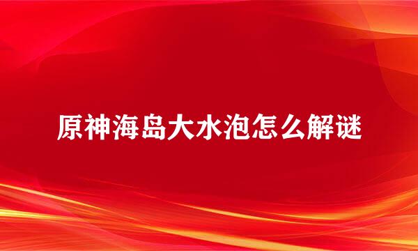 原神海岛大水泡怎么解谜