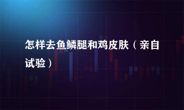 怎样去鱼鳞腿和鸡皮肤（亲自试验）
