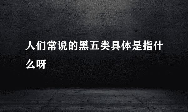人们常说的黑五类具体是指什么呀