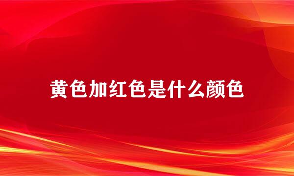 黄色加红色是什么颜色