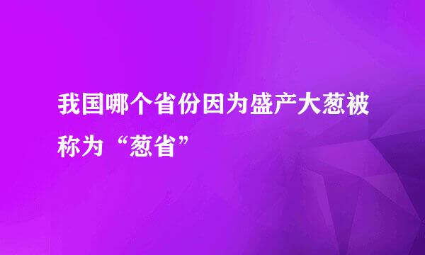 我国哪个省份因为盛产大葱被称为“葱省”