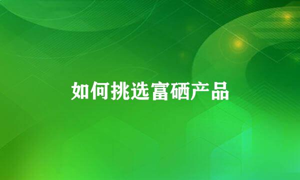 如何挑选富硒产品