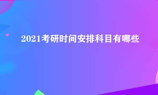 2021考研时间安排科目有哪些