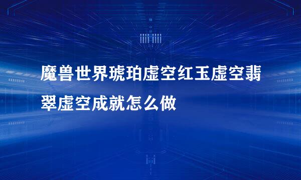 魔兽世界琥珀虚空红玉虚空翡翠虚空成就怎么做