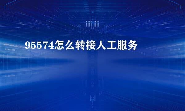 95574怎么转接人工服务