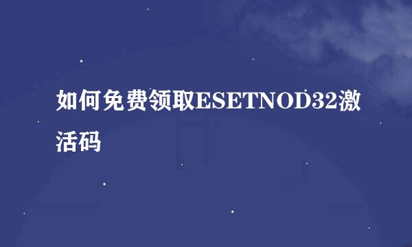 如何免费领取ESETNOD32激活码