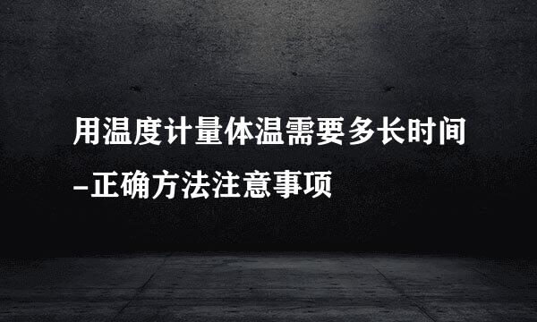 用温度计量体温需要多长时间-正确方法注意事项