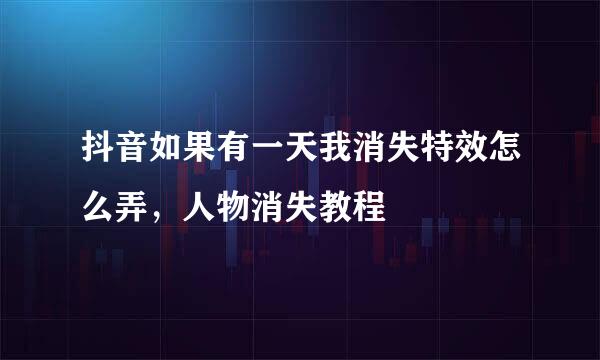 抖音如果有一天我消失特效怎么弄，人物消失教程