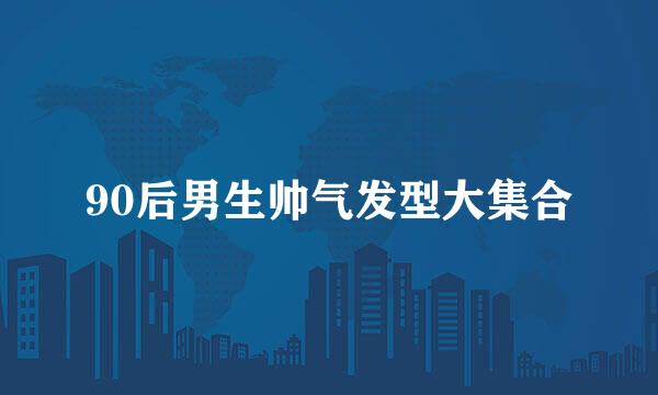 90后男生帅气发型大集合