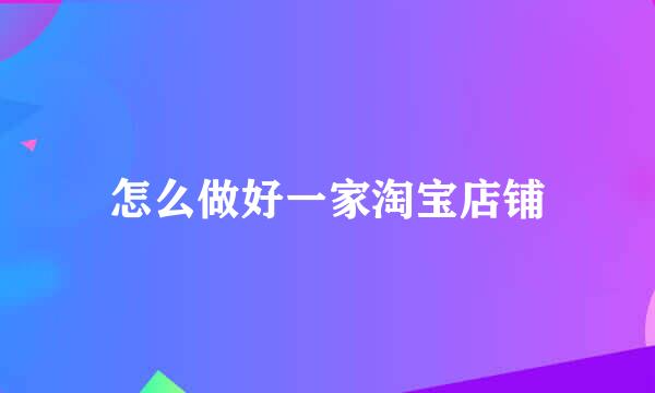 怎么做好一家淘宝店铺