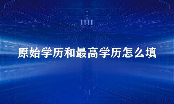 原始学历和最高学历怎么填