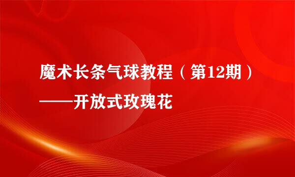 魔术长条气球教程（第12期）——开放式玫瑰花