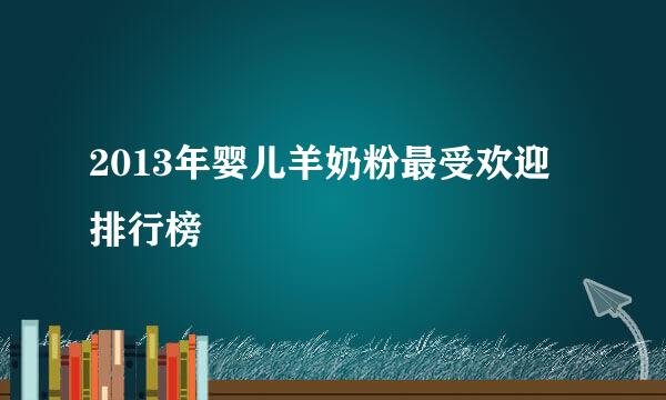 2013年婴儿羊奶粉最受欢迎排行榜