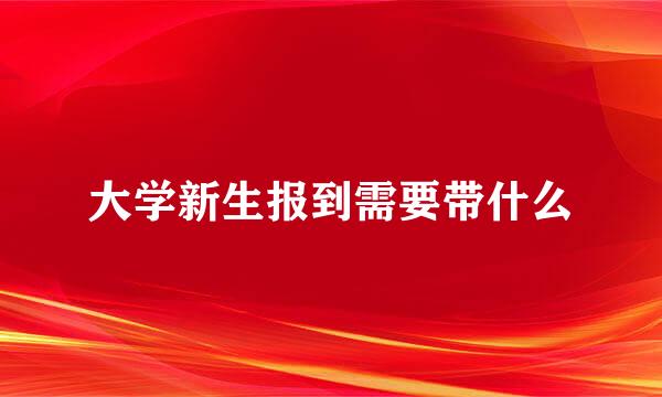 大学新生报到需要带什么