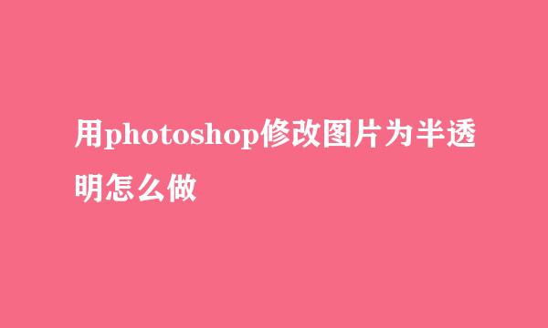 用photoshop修改图片为半透明怎么做
