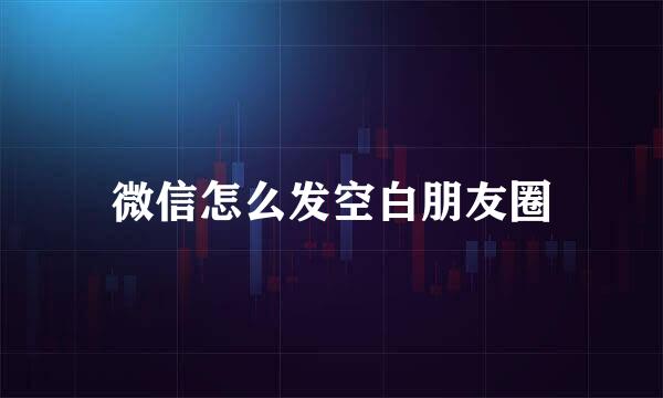 微信怎么发空白朋友圈