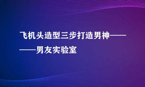 飞机头造型三步打造男神————男友实验室