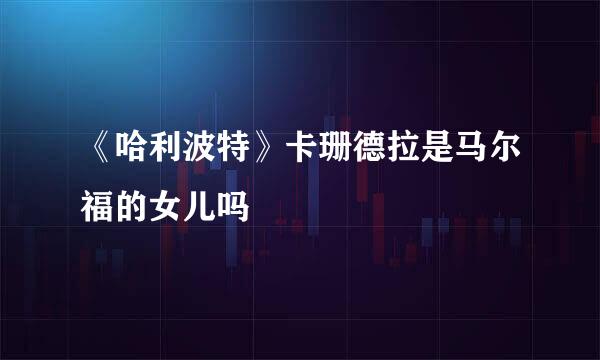 《哈利波特》卡珊德拉是马尔福的女儿吗