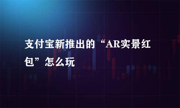 支付宝新推出的“AR实景红包”怎么玩