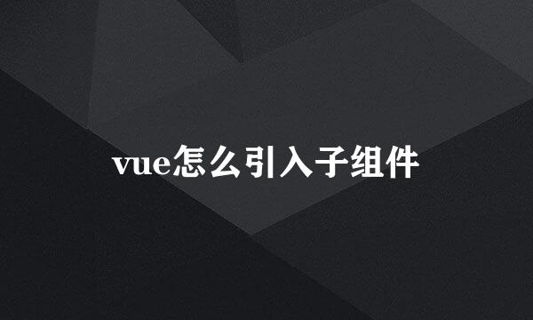 vue怎么引入子组件