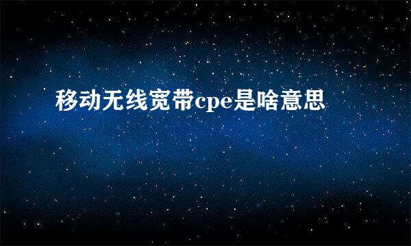 移动无线宽带cpe是啥意思