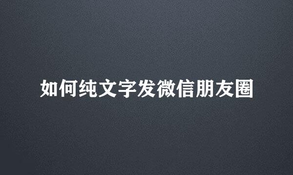 如何纯文字发微信朋友圈