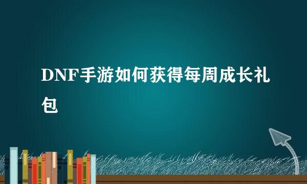DNF手游如何获得每周成长礼包