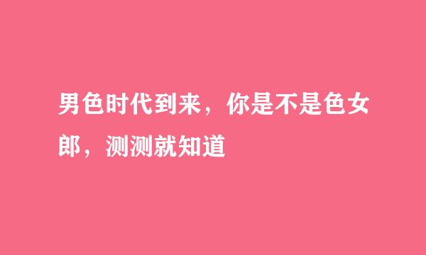 男色时代到来，你是不是色女郎，测测就知道
