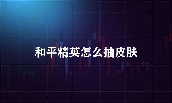 和平精英怎么抽皮肤
