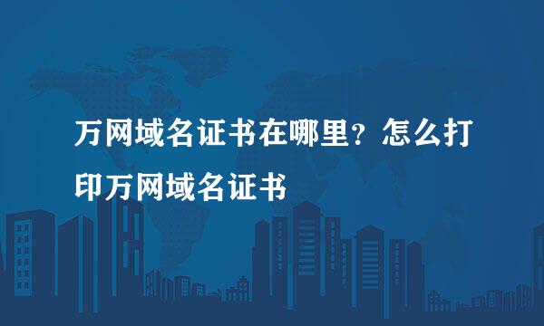 万网域名证书在哪里？怎么打印万网域名证书