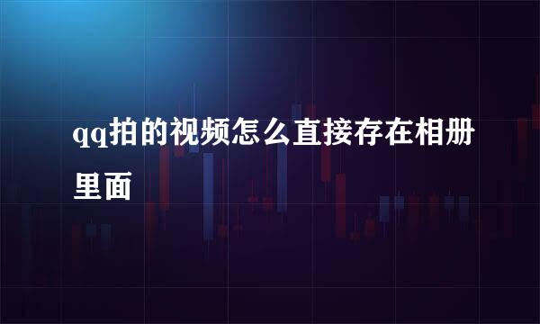 qq拍的视频怎么直接存在相册里面