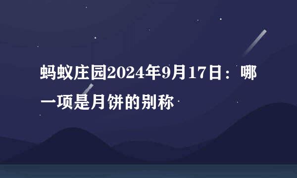 蚂蚁庄园2024年9月17日：哪一项是月饼的别称