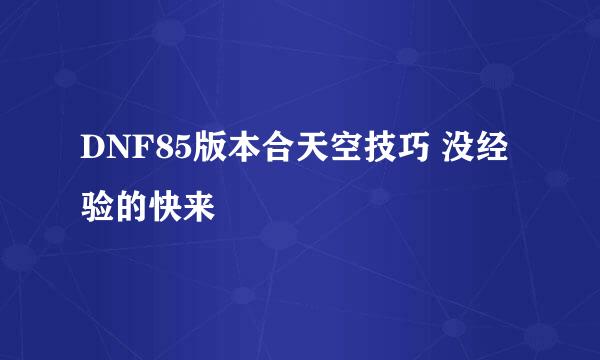 DNF85版本合天空技巧 没经验的快来