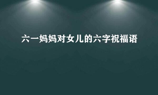 六一妈妈对女儿的六字祝福语