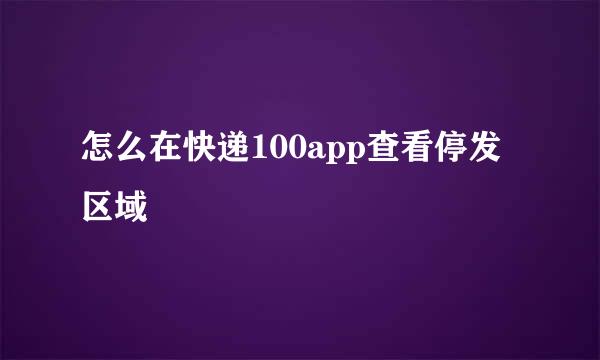 怎么在快递100app查看停发区域