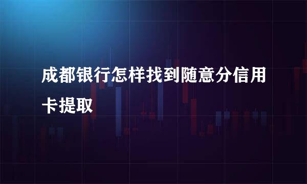 成都银行怎样找到随意分信用卡提取