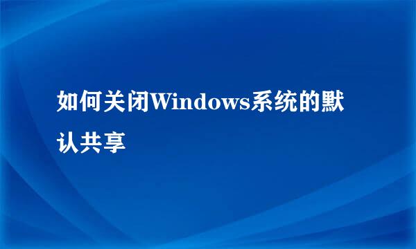 如何关闭Windows系统的默认共享